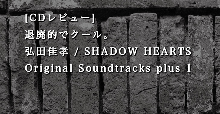 [CDレビュー] 退廃的でクール。弘田佳孝 / SHADOW HEARTS サウンドトラックレビュー