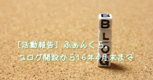 [活動報告] ふぁんくら。ブログ開設から16年4月末まで